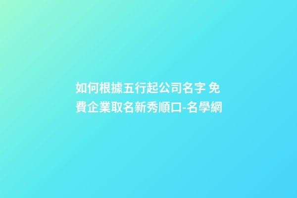 如何根據五行起公司名字 免費企業取名新秀順口-名學網-第1張-公司起名-玄機派